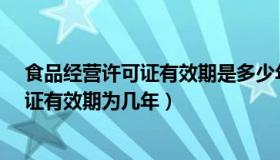 食品经营许可证有效期是多少年?（实时快讯食品经营许可证有效期为几年）