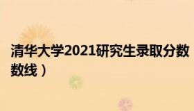 清华大学2021研究生录取分数（实时快讯清华大学研究生分数线）