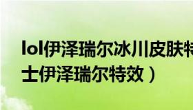 lol伊泽瑞尔冰川皮肤特效（实时快讯冰川勇士伊泽瑞尔特效）