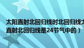 太阳直射北回归线时北回归线太阳视运动图（实时快讯太阳直射北回归线是24节气中的）