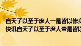 自天子以至于庶人一是皆以修身为本的意思及其道理（实时快讯自天子以至于庶人壹是皆以修身为本）