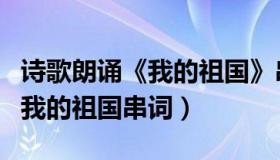 诗歌朗诵《我的祖国》串词（实时快讯诗朗诵我的祖国串词）