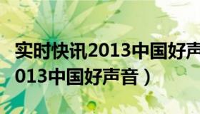 实时快讯2013中国好声音完整版（实时快讯2013中国好声音）