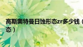 高斯奥特曼日蚀形态zr多少钱（实时快讯高斯奥特曼日蚀形态）