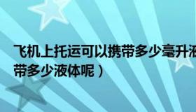 飞机上托运可以携带多少毫升液体（实时快讯飞机托运可以带多少液体呢）