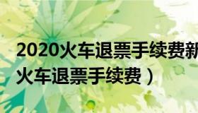 2020火车退票手续费新规定2019（实时快讯火车退票手续费）