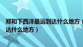 郑和下西洋最远到达什么地方（实时快讯郑和下西洋最远到达什么地方）