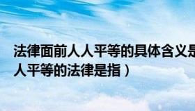 法律面前人人平等的具体含义是什么（实时快讯法律面前人人平等的法律是指）