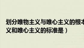 划分唯物主义与唯心主义的根本标准（实时快讯划分唯物主义和唯心主义的标准是）