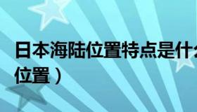 日本海陆位置特点是什么（实时快讯日本海陆位置）