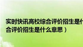 实时快讯高校综合评价招生是什么意思呀（实时快讯高校综合评价招生是什么意思）