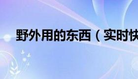 野外用的东西（实时快讯野外用品大全）