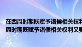 在西周时期既赋予诸侯相关权利又要求诸侯（实时快讯在西周时期既赋予诸侯相关权利又要求）