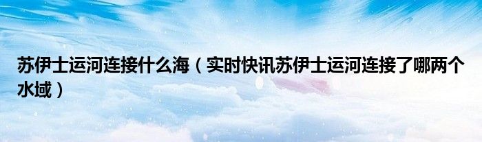 苏伊士运河是否连接地中海和红海 苏伊士海峡和苏伊士运河