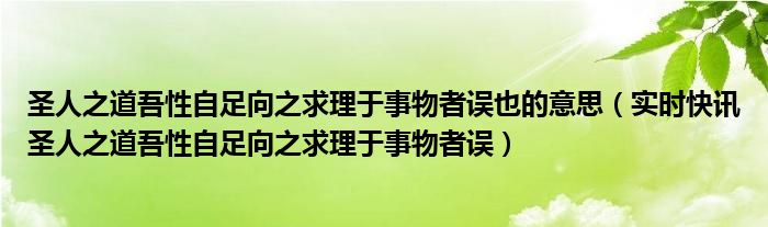 圣人之道吾性自足向之求理于事物者误也的意思（实时快讯圣人之道吾性自足向之求理于事物者误）