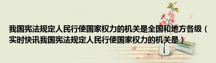 我国宪法规定人民行使国家权力的机关是全国和地方各级（实时快讯我国宪法规定人民行使国家权力的机关是）