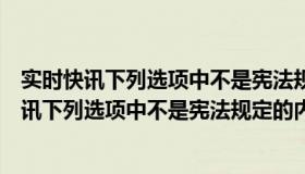 实时快讯下列选项中不是宪法规定的内容是哪一项（实时快讯下列选项中不是宪法规定的内容是）