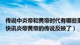 传说中炎帝和黄帝时代有哪些重大的发明和神话故事（实时快讯炎帝黄帝的传说反映了）