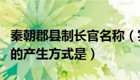 秦朝郡县制长官名称（实时快讯秦朝郡县长官的产生方式是）