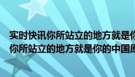 实时快讯你所站立的地方就是你的中国原文英语（实时快讯你所站立的地方就是你的中国原文）