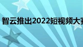 智云推出2022短视频大赛奖金价值10万美元