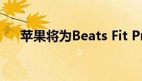 苹果将为Beats Fit Pro推出3种新颜色