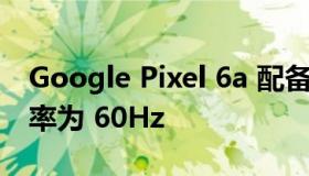 Google Pixel 6a 配备 6.1 英寸显示屏 刷新率为 60Hz