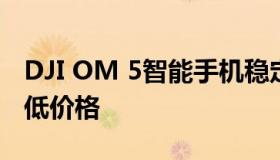 DJI OM 5智能手机稳定凸轮降至有史以来最低价格