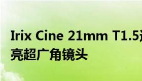 Irix Cine 21mm T1.5适用于全画幅相机的明亮超广角镜头