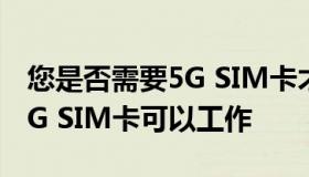 您是否需要5G SIM卡才能使用5G服务或者4G SIM卡可以工作