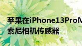 苹果在iPhone13ProMax中使用了三个新的索尼相机传感器