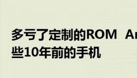 多亏了定制的ROM  Android 13才能进入这些10年前的手机