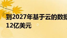 到2027年基于云的数据管理服务市场价值1412亿美元