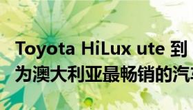 Toyota HiLux ute 到 2022 年连续第七年成为澳大利亚最畅销的汽车