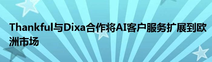 Thankful与Dixa合作将AI客户服务扩展到欧洲市场