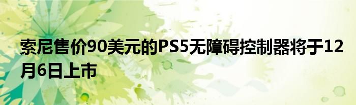 索尼售价90美元的PS5无障碍控制器将于12月6日上市