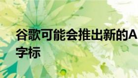 谷歌可能会推出新的Android标志带有新的字标