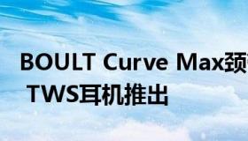 BOULT Curve Max颈带和Curve Buds Pro TWS耳机推出