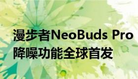 漫步者NeoBuds Pro 2搭载宽带多通道主动降噪功能全球首发