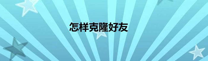 克隆一下好友是干啥的 克隆好友怎么操作