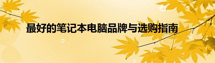 最好的笔记本电脑品牌与选购指南是什么 最好的笔记本电脑是什么牌子的?多少钱