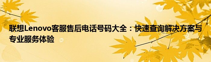 联想Lenovo客服售后电话号码大全：快速查询解决方案与专业服务体验