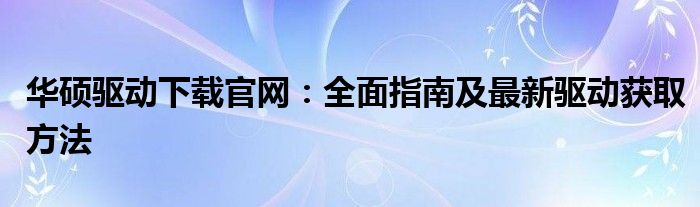 华硕驱动下载官网打不开 华硕驱动下载官方网站