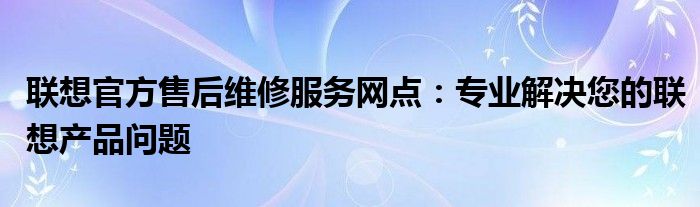 联想官方售后维修中心官网 联想官方售后维修电话东莞