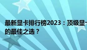 最新显卡排行榜2023：顶级显卡性能大比拼，哪款显卡是你的最佳之选？