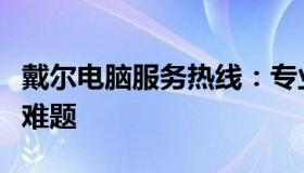 戴尔电脑服务热线：专业支持，解决您的技术难题