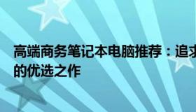 高端商务笔记本电脑推荐：追求性能与便携，助你事业飞跃的优选之作