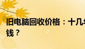 旧电脑回收价格：十几年历史的电脑能卖多少钱？