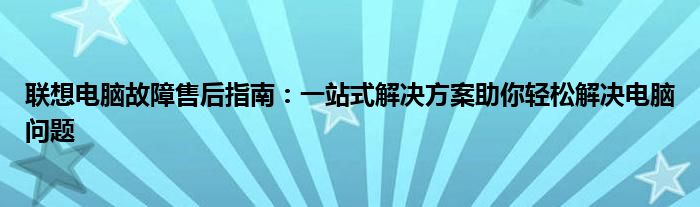 联想电脑故障售后指南：一站式解决方案助你轻松解决电脑问题