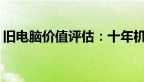 旧电脑价值评估：十年机龄电脑能卖多少钱？